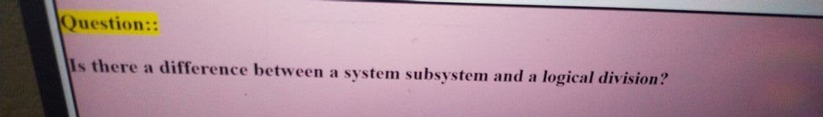 Question::
Is there a difference between a system subsystem and a logical division?
