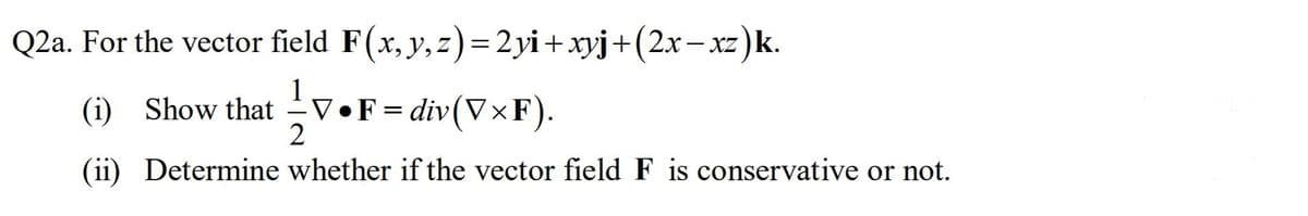 Q2a. For the vector field F(x, y,z)=2yi+xyj+(2x- xz)k.
- XZ
(i) Show that
V•F = div(VxF).
(ii) Determine whether if the vector field F is conservative or not.

