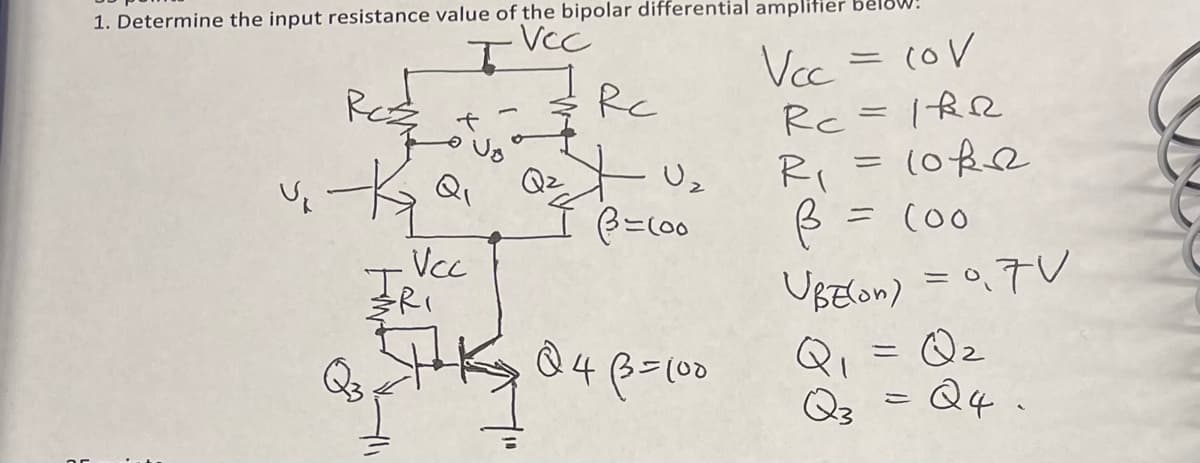 1. Determine the input resistance value of the bipolar differential amplifier bel
.Vcc
I
Vcc
U₁
Ka
Vcc
T
Q3
RI
Rc
Q₂ U₂
I B=100
Q4B = 100
- cov
-
Rc=1&R
R₁ = 10k2
ß = (00
UBE(on) = 0,7V
Q₁ = Q₂
Q4.
=