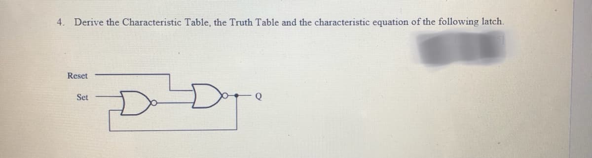 4. Derive the Characteristic Table, the Truth Table and the characteristic equation of the following latch.
Reset
Set
Q
Dogo