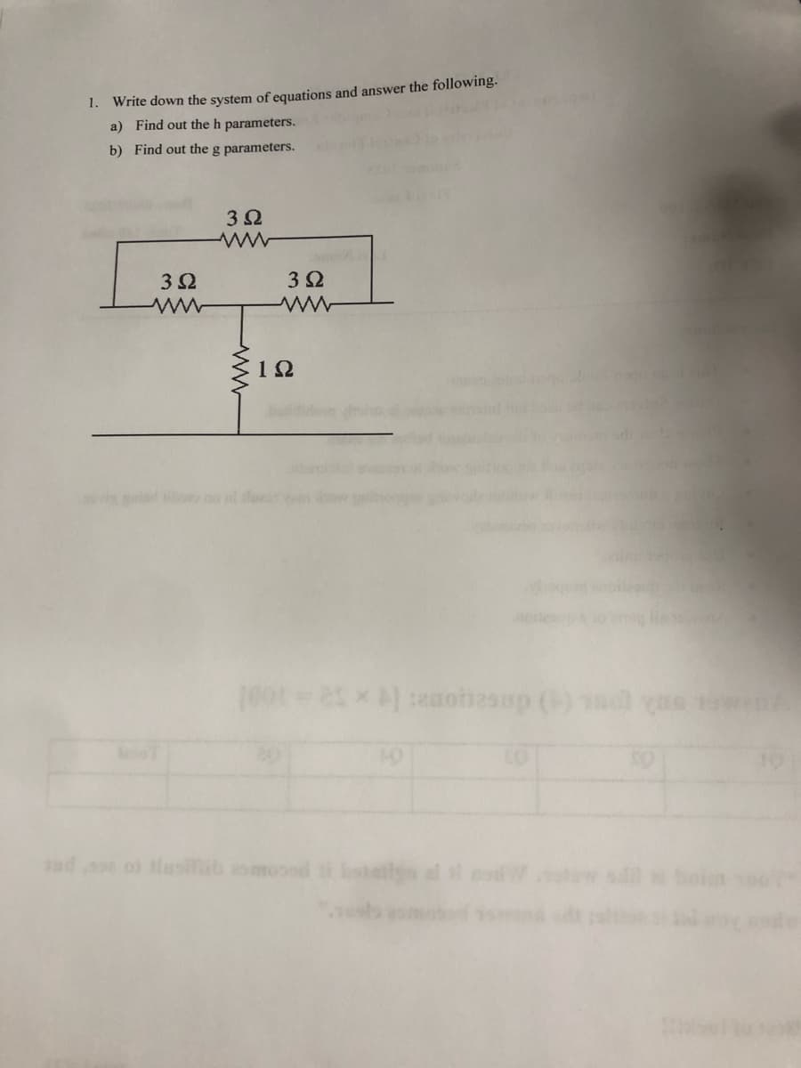 1. Write down the system of equations and answer the following.
a) Find out the h parameters.
b) Find out the g parameters.
3Ω
3 Ω
3 Ω
www
1Ω
[001 - 25×] :enohesup (+)
sadose of Musilib asm
lstalige
YUR
20