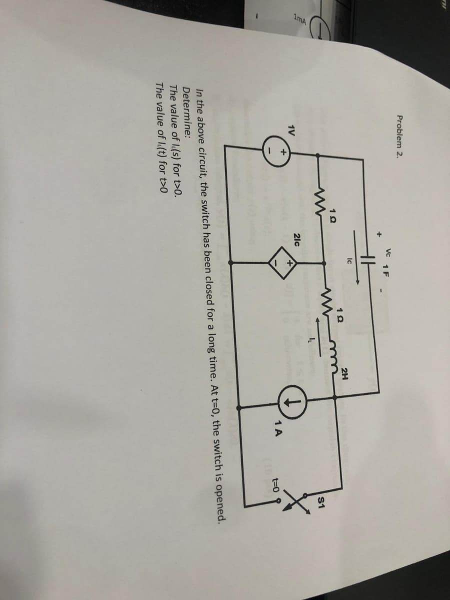 n
E
Problem 2.
1V
1Q
+
Vc 1 F
16
Ic
21c
+
1Q
I
2H
1 A
t=0
S1
In the above circuit, the switch has been closed for a long time. At t=0, the switch is opened.
Determine:
The value of l(s) for t>0.
The value of l(t) for t>0