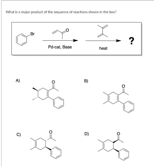 What is a major product of the sequence of reactions shown in the box?
A)
Br
이
?
Pd-cat, Base
heat
B)
D)