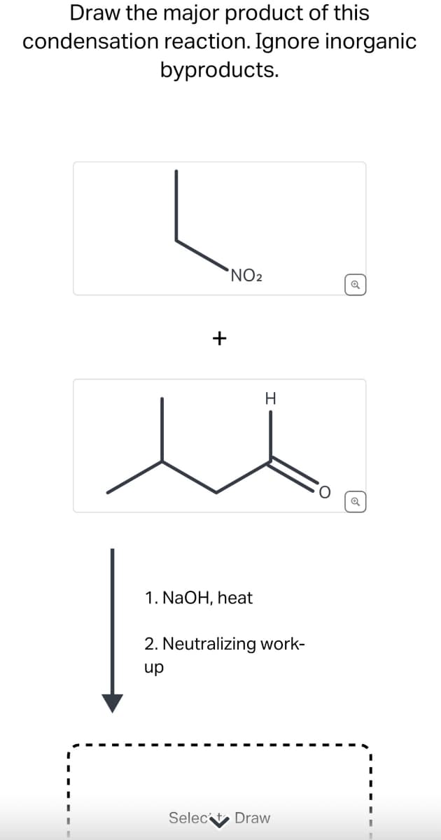 Draw the major product of this
condensation reaction. Ignore inorganic
byproducts.
+
NO2
Q
H
1. NaOH, heat
2. Neutralizing work-
up
Select Draw