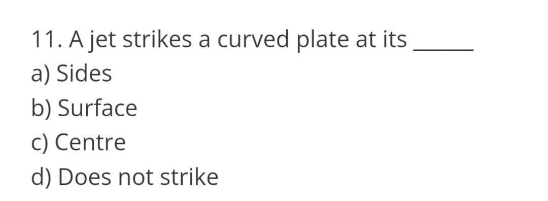 11. A jet strikes a curved plate at its
a) Sides
b) Surface
c) Centre
d) Does not strike
