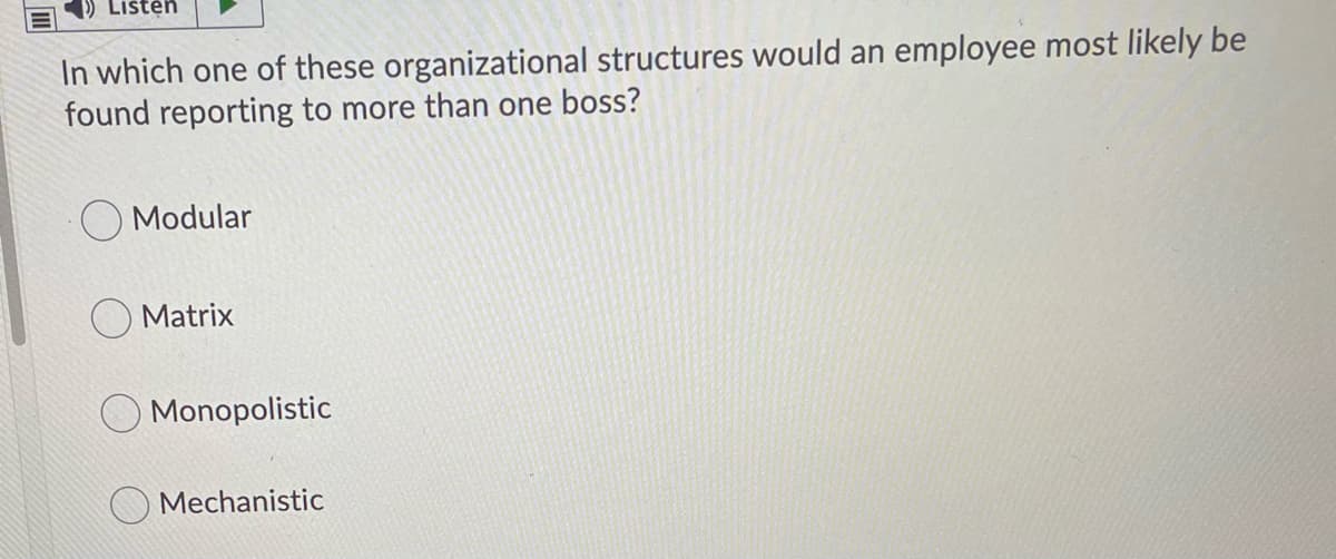 Listen
In which one of these organizational structures would an employee most likely be
found reporting to more than one boss?
O Modular
Matrix
Monopolistic
O Mechanistic
