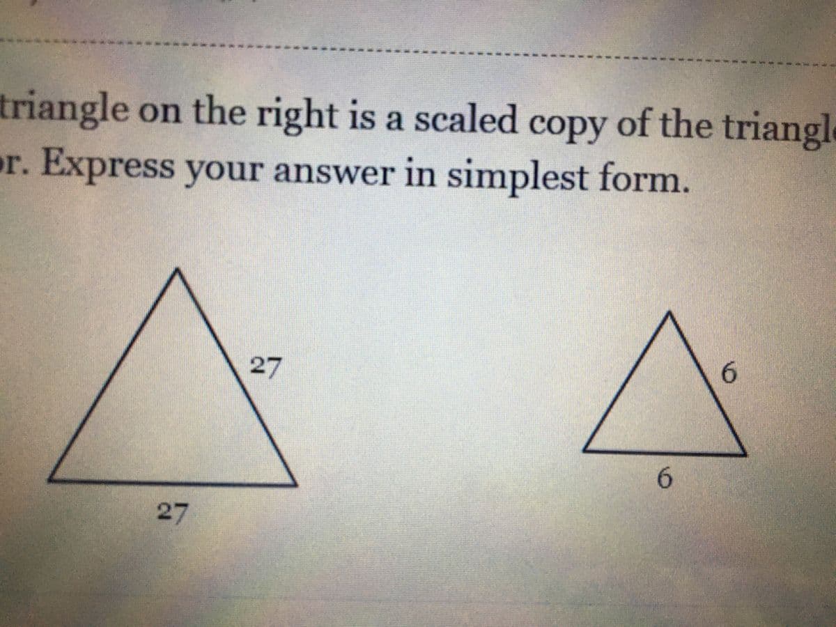 triangle on the right is a scaled copy of the triangle
or. Express your answer in simplest form.
27
6.
6.
27
