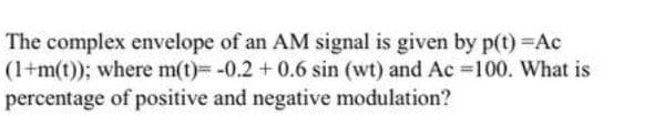 The complex envelope of an AM signal is given by p(t) Ac
(1+m(t)); where m(t)= -0.2 +0.6 sin (wt) and Ac =100. What is
percentage of positive and negative modulation?
