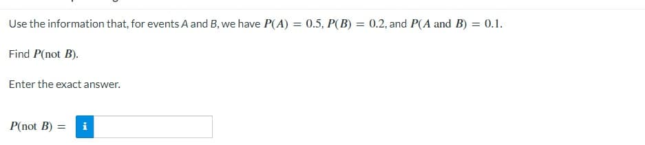Use the information that, for events A and B, we have P(A) = 0.5, P(B) = 0.2, and P(A and B) = 0.1.
Find P(not B).
Enter the exact answer.
P(not B) = i