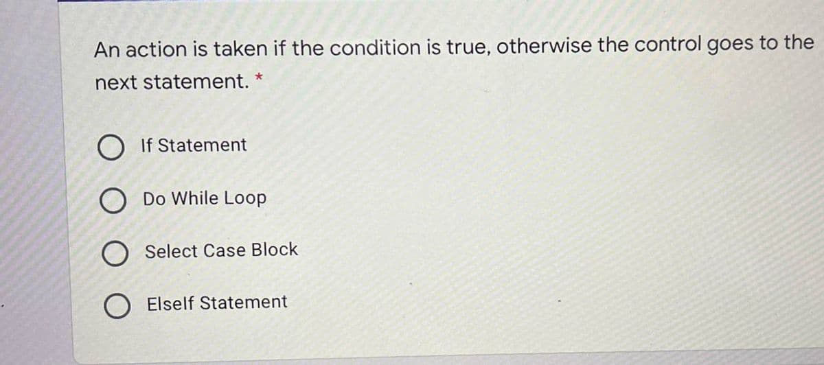 An action is taken if the condition is true, otherwise the control goes to the
next statement. *
O If Statement
O Do While Loop
O Select Case Block
Elself Statement

