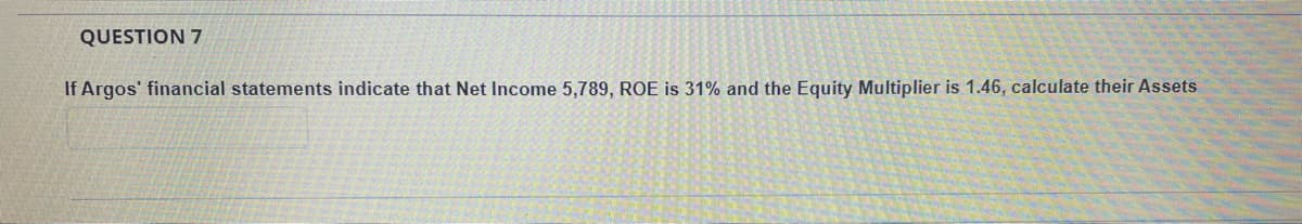 QUESTION 7
If Argos' financial statements indicate that Net Income 5,789, ROE is 31% and the Equity Multiplier is 1.46, calculate their Assets

