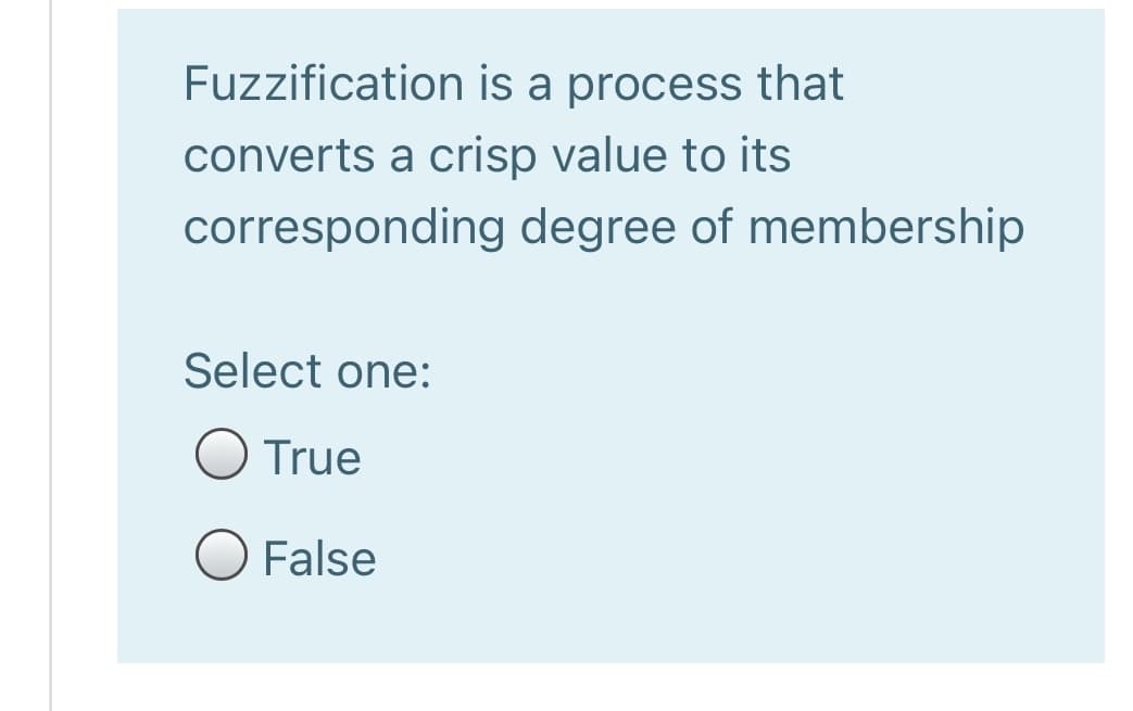 Fuzzification is a process that
converts a crisp value to its
corresponding degree of membership
Select one:
True
O False
