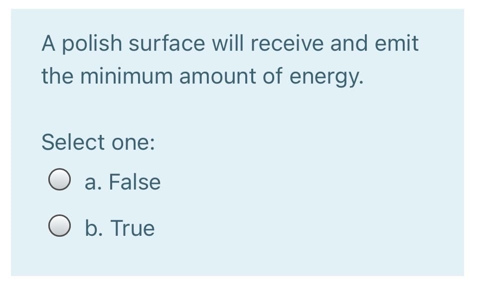 A polish surface will receive and emit
the minimum amount of energy.
Select one:
O a. False
O b. True
