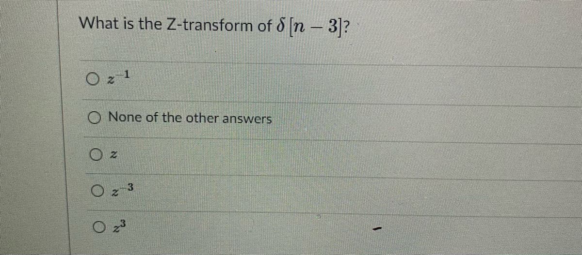 What is the Z-transform of 8 n - 3?
O None of the other answers
3
