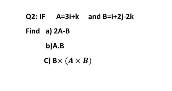 Q2: IF
A=3i+k and B=i+2j-2k
Find a) 2A-B
b)A.B
C) BX (A x B)
