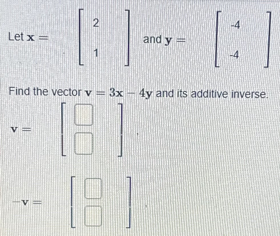 Let x =
N
VE
and y =
(21
-4
Find the vector v = 3x - 4y and its additive inverse.
19
181