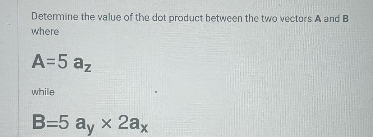 Determine the value of the dot product between the two vectors A and B
where
A=5 az
while
B=5 ay x 2ax