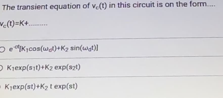 The transient equation of vc(t) in this circuit is on the form....
vc(t)=K+.........
et[K₁cos(wat)+K₂ sin(wt)]
OK₁exp(sit)+K2 exp(s2t)
K₁exp(st)+K₂ t exp(st)