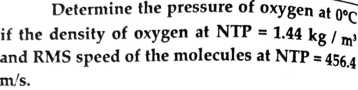 and RMS speed of the molecules at NTP = 456.4
Determine the pressure of oxygen at 0°C
if the density of oxygen at NTP = 1.44 kg / m3
%3D
m/s.
