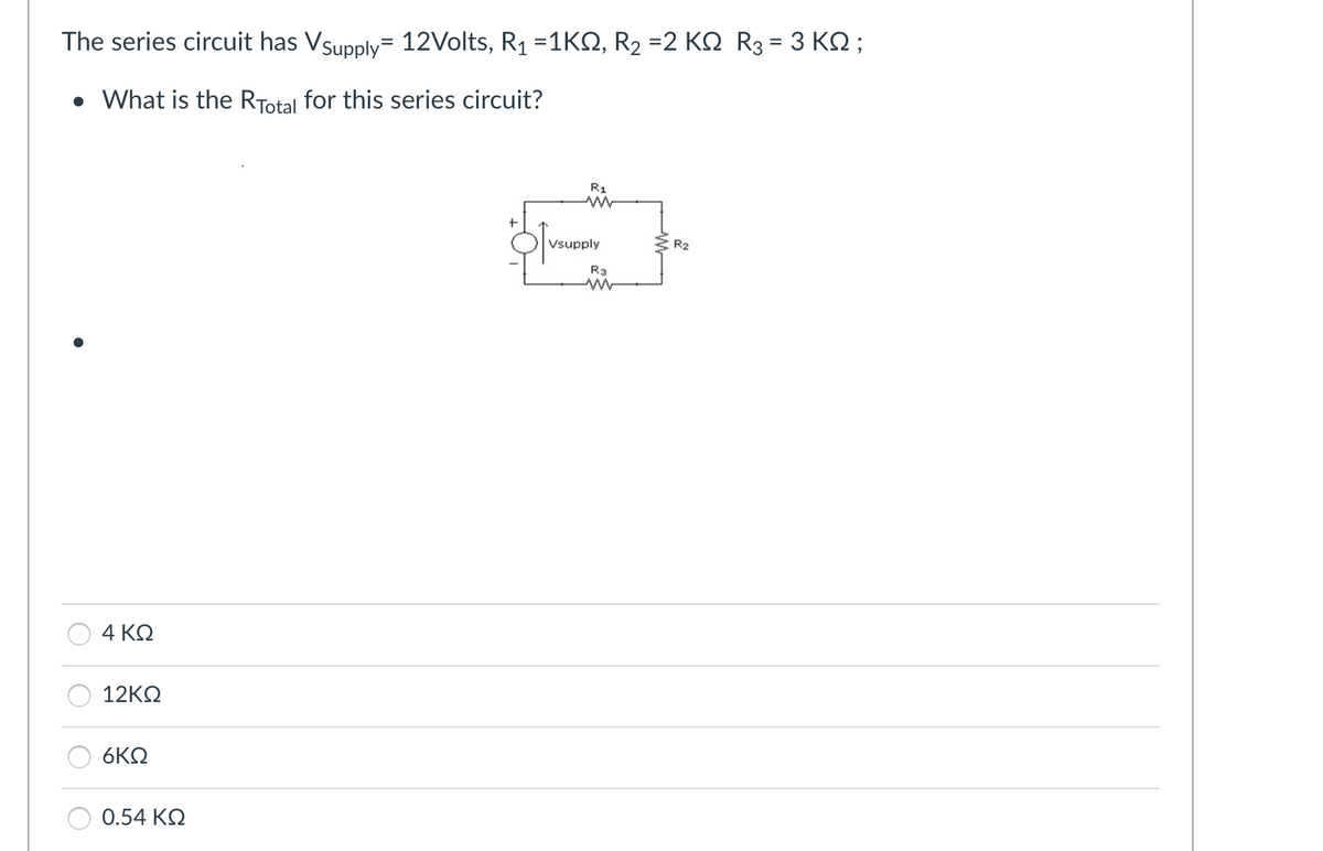 The series circuit has Vsupply= 12Volts, R1 =1ΚΩ, R2 =2 ΚΩ R3 = 3 ΚΩ;
• What is the Ryotal for this series circuit?
4 ΚΩ
12ΚΩ
6ΚΩ
0.54 ΚΩ
+
R1
www
Vsupply
Μ
R3
R2