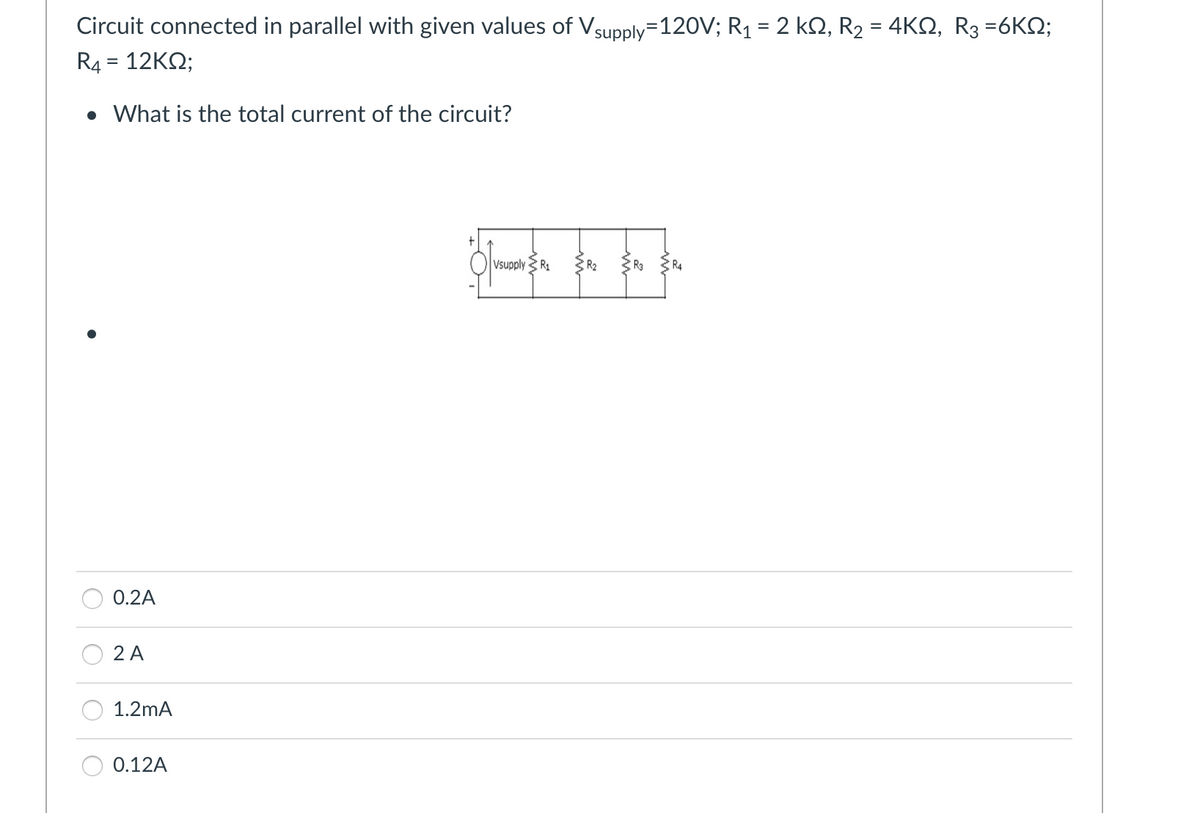 Circuit connected in parallel with given values of Vsupply=120V; R₁ = 2 kſ, R₂ = 4KS, R3 =6KQ;
R4 = 12KQ;
• What is the total current of the circuit?
0.2A
2 A
1.2mA
0.12A
+
Vsupply R₁
R3
R4