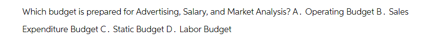 Which budget is prepared for Advertising, Salary, and Market Analysis? A. Operating Budget B. Sales
Expenditure Budget C. Static Budget D. Labor Budget