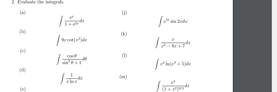 2. Evaluate the integrals.
(a)
S
(b)
[9rc
(c)
J
(d)
O
1+ e²r
9x cot(x²)dx
-do
-dx
cos
sin² 0 +1
-dx
Sh
x ln x
(j)
(k)
(1)
(m)
[e³² s
sin 2xdx
X
x²8x+7
x² ln(x³ + 5)dx
x5
dx
(1+x²)⁹/2
[²
J
dx