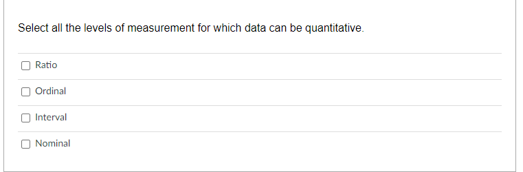 Select all the levels of measurement for which data can be quantitative.
Ratio
O Ordinal
O Interval
Nominal
