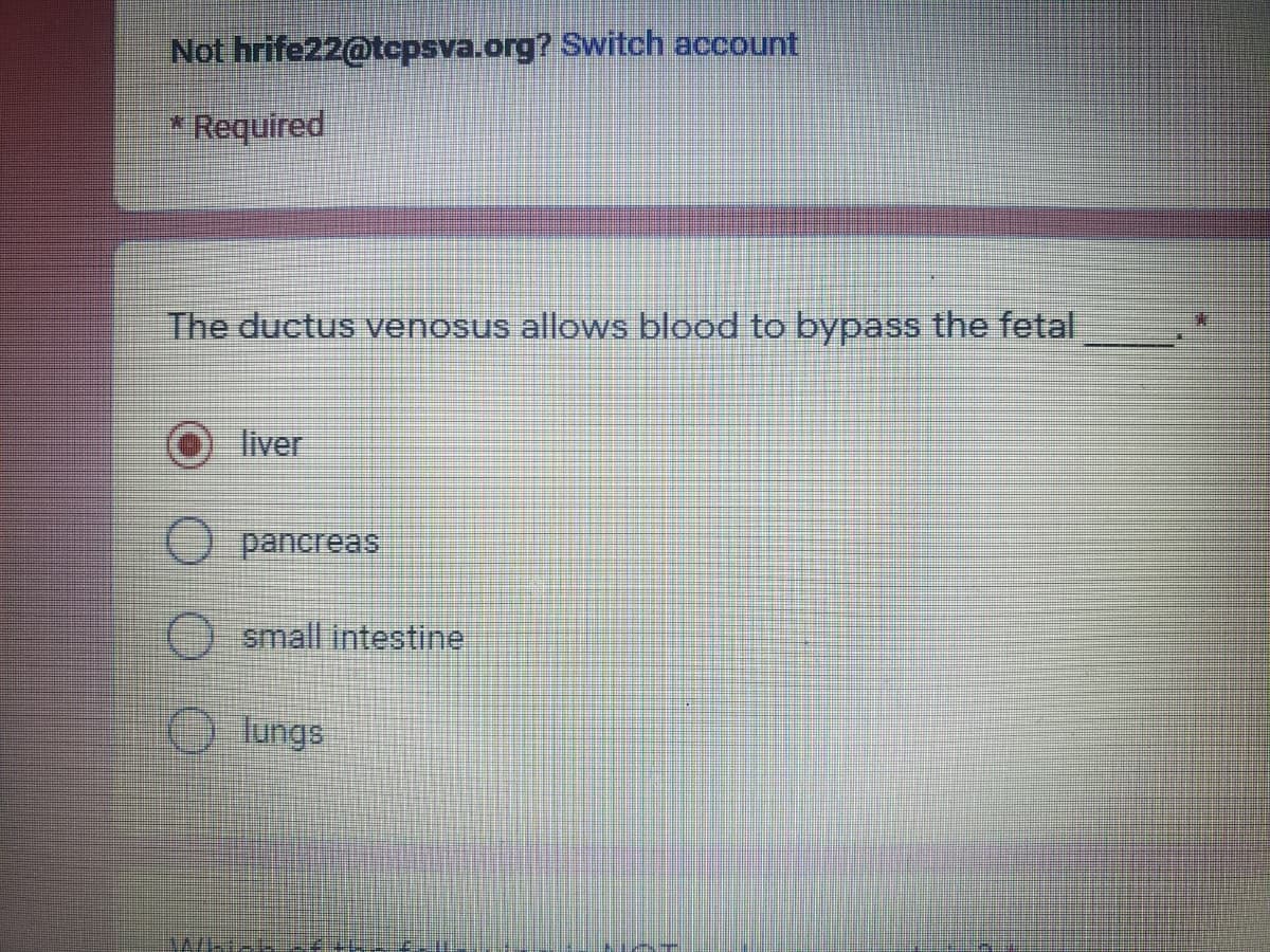 Not hrife22@tcpsva.org? Switch account
* Required
The ductus venosus allows blood to bypass the fetal
liver
O pancreas
O small intestine
O lungs

