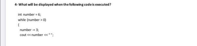 4- What will be displayed when the following code is executed?
int number = 6;
while (number > 0)
number -- 3;
cout << number <<"";
