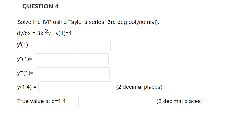QUESTION 4
Solve the IVP using Taylor's series( 3rd deg polynomial).
dy/dx = 3x2y; y(1)=1
y'(1) =
y"(1)=
y" (1)=
y(1.4)=
True value at x=1.4
(2 decimal places)
(2 decimal places)