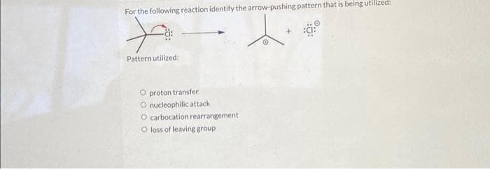 For the following reaction identify the arrow-pushing pattern that is being utilized:
Pattern utilized:
O proton transfer
O nucleophilic attack
O carbocation rearrangement
O loss of leaving group
