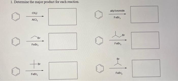 1. Determine the major product for each reaction.
CH,I
AICI,
Br
FeBr,
+
FeBr
Br
allyl bromide
FeBr,
FeBr,
Br
Br
FeBr,