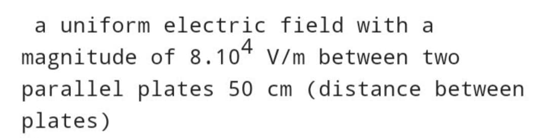 a uniform electric field with a
magnitude of 8.104 V/m between two
parallel plates 50 cm (distance between
plates)
