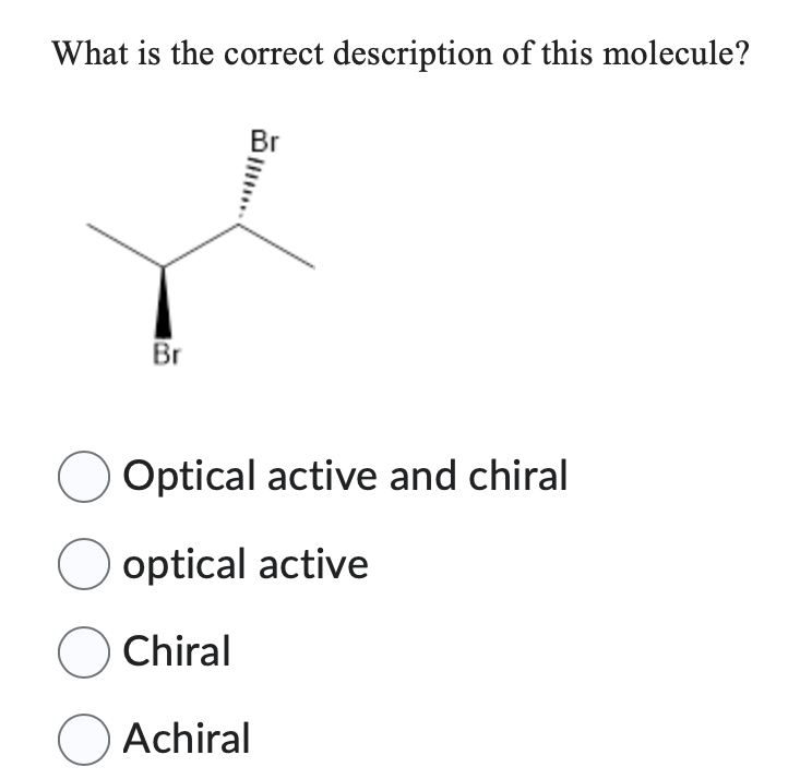 What is the correct description of this molecule?
Br
Br
O Optical active and chiral
O optical active
O Chiral
Achiral