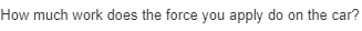 How much work does the force you apply do on the car?