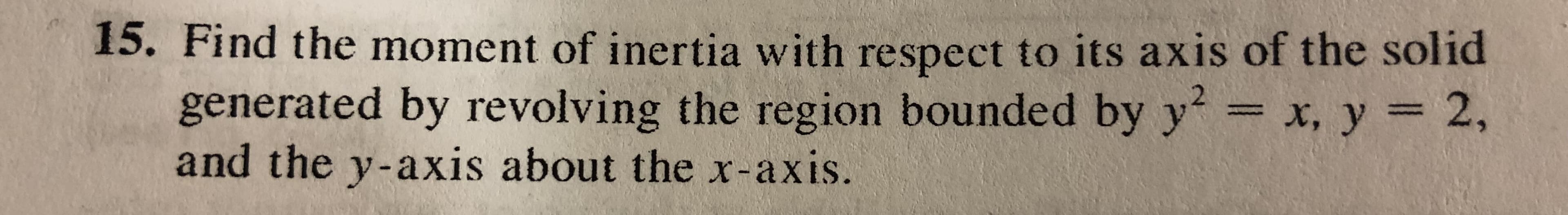 15. Find the moment of inertia with respect to its axis of the solid
2,
generated by revolving the region bounded by y2-x, y
and the y-axis about the r-axis.
