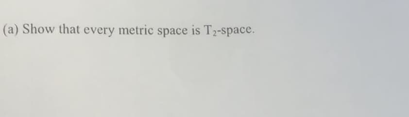 (a) Show that every metric space is T2-space.
