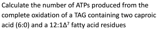 Calculate the number of ATPS produced from the
complete oxidation of a TAG containing two caproic
acid (6:0) and a 12:1A7 fatty acid residues
