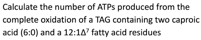 Calculate the number of ATPS produced from the
complete oxidation of a TAG containing two caproic
acid (6:0) and a 12:1A7 fatty acid residues
