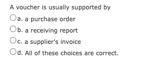 A voucher is usually supported by
Oa. a purchase order
Ob. a receiving report
Oc. a supplier's invoice
Od. All of these choices are correct.
С. a
