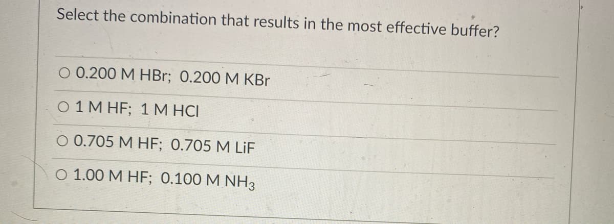 Select the combination that results in the most effective buffer?
0.200 M HBr; 0.200 M KBr
O 1 M HF; 1 M HCI
O 0.705 M HF; 0.705 M LiF
O 1.00 M HF; 0.100 M NH3
