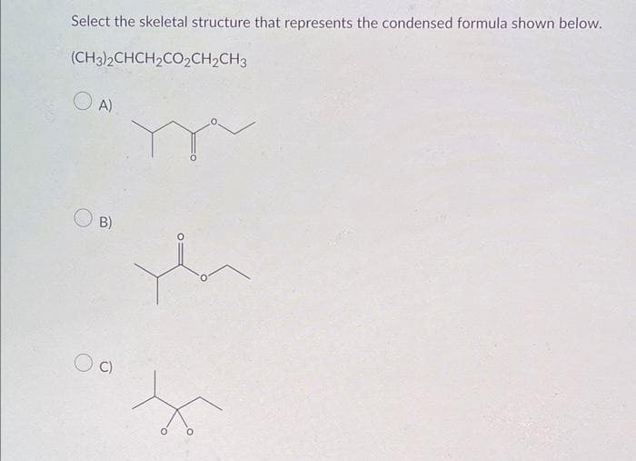 Select the skeletal structure that represents the condensed formula shown below.
(CH3)2CHCH₂CO2CH₂CH3
OA)
B)
OC)
X