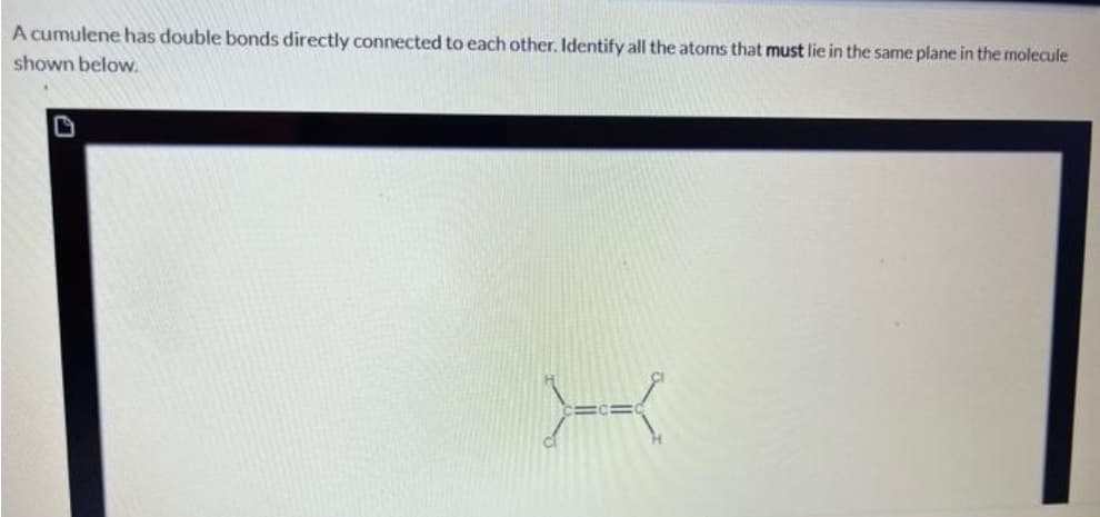 A cumulene has double bonds directly connected to each other. Identify all the atoms that must lie in the same plane in the molecule
shown below.
X