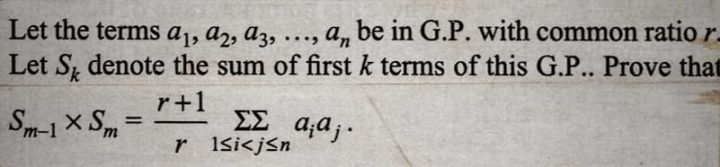 Let the terms a₁, A2, A3, .….., an be in G.P. with common ratio r.
Let S denote the sum of first k terms of this G.P.. Prove that
r+1
Sm-1XSm
α;α;·
=
ΣΣ
r 1si<j≤n