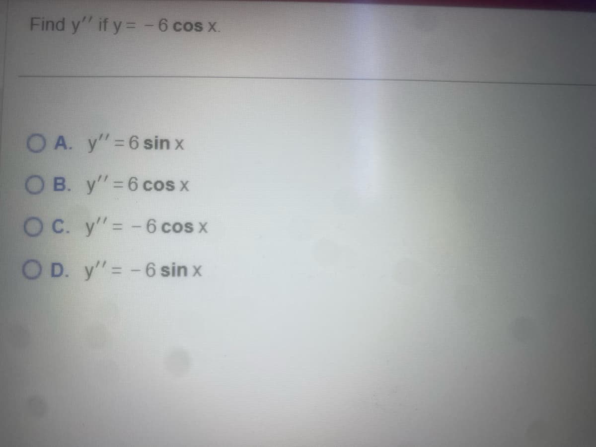 Find y'' if y = -6 cos x.
OA. y'= 6 sin x
OB. y' = 6 cos x
OC. y'= -6 cos x
OD. y'= -6 sin x