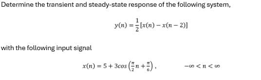 Determine the transient and steady-state response of the following system,
with the following input signal
y(n) = (x(n) - x(n-2)]
x(n) = 5 + 3cos (n+),
-00 <n< ∞