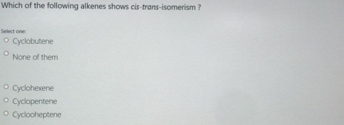 Which of the following alkenes shows cis-trans-isomerism ?
Select one:
O Cyclobutene
None of them
O Cyclohexene
O Cyclopentene
O Cyclooheptene
