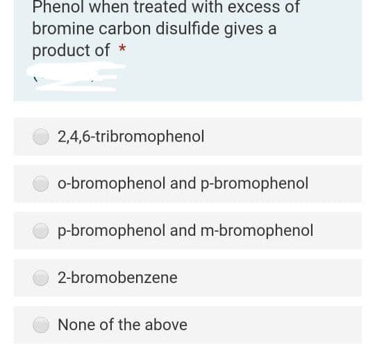 Phenol when treated with excess of
bromine carbon disulfide gives a
product of *
2,4,6-tribromophenol
o-bromophenol and p-bromophenol
p-bromophenol and m-bromophenol
2-bromobenzene
None of the above
