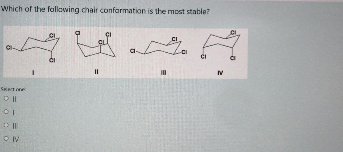 Which of the following chair conformation is the most stable?
CI
CI-
CI
CI
II
II
IV
Select one:
O IV
